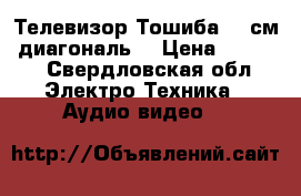 Телевизор Тошиба 54 см. диагональ. › Цена ­ 2 200 - Свердловская обл. Электро-Техника » Аудио-видео   